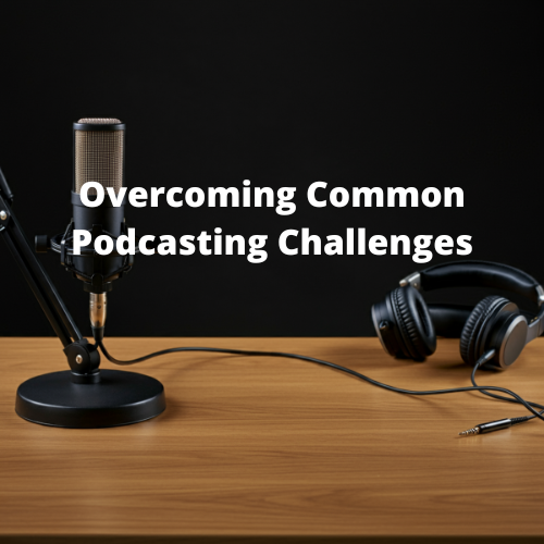 Overcoming Common Podcasting Challenges: Tips and Solutions